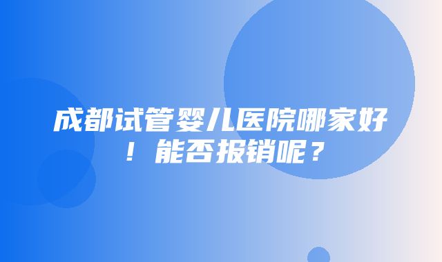 成都试管婴儿医院哪家好！能否报销呢？