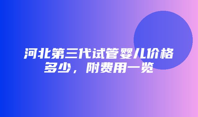 河北第三代试管婴儿价格多少，附费用一览