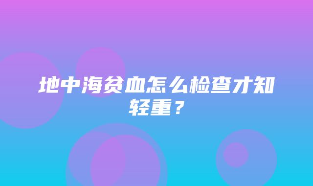 地中海贫血怎么检查才知轻重？