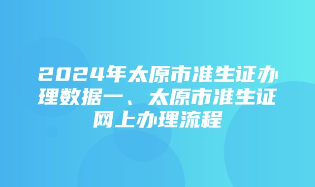 2024年太原市准生证办理数据一、太原市准生证网上办理流程