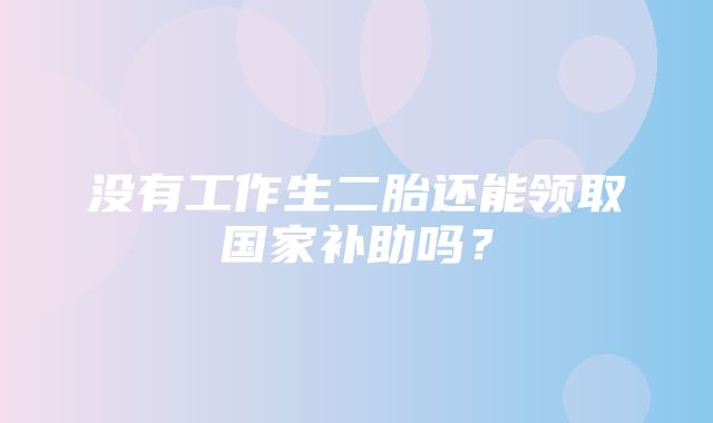 没有工作生二胎还能领取国家补助吗？