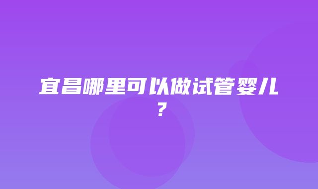 宜昌哪里可以做试管婴儿？