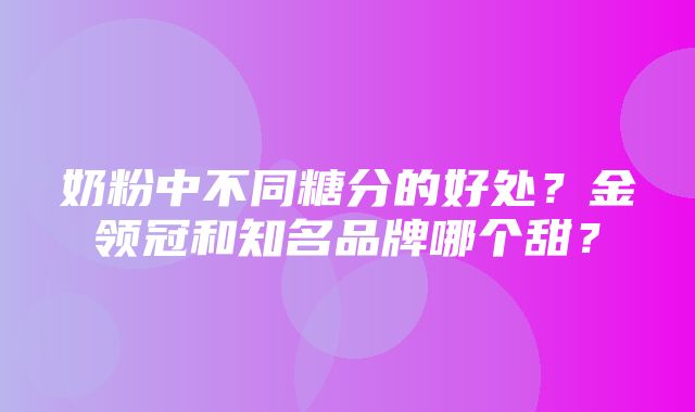 奶粉中不同糖分的好处？金领冠和知名品牌哪个甜？