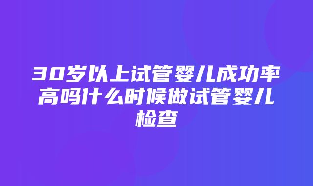 30岁以上试管婴儿成功率高吗什么时候做试管婴儿检查