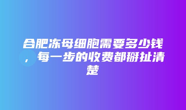 合肥冻母细胞需要多少钱，每一步的收费都掰扯清楚