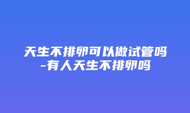 天生不排卵可以做试管吗-有人天生不排卵吗