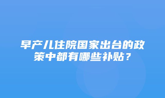 早产儿住院国家出台的政策中都有哪些补贴？