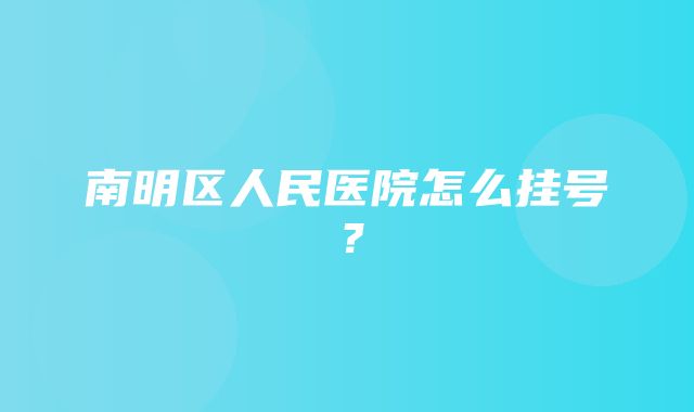 南明区人民医院怎么挂号？