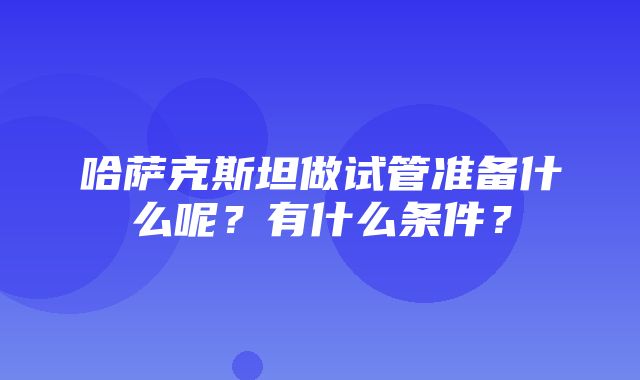 哈萨克斯坦做试管准备什么呢？有什么条件？