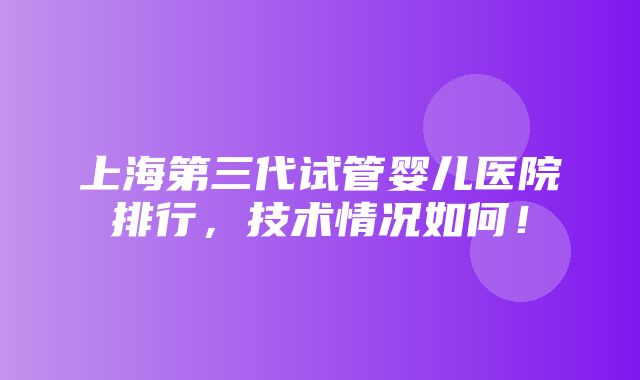 上海第三代试管婴儿医院排行，技术情况如何！