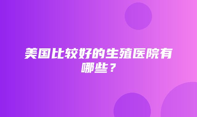 美国比较好的生殖医院有哪些？