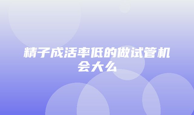 精子成活率低的做试管机会大么