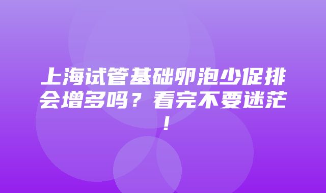 上海试管基础卵泡少促排会增多吗？看完不要迷茫！