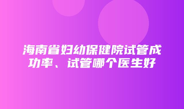 海南省妇幼保健院试管成功率、试管哪个医生好