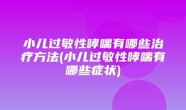 小儿过敏性哮喘有哪些治疗方法(小儿过敏性哮喘有哪些症状)