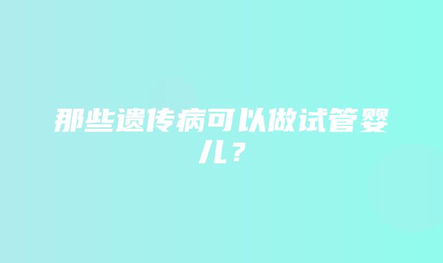 那些遗传病可以做试管婴儿？