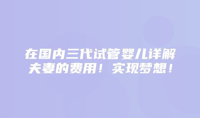 在国内三代试管婴儿详解夫妻的费用！实现梦想！