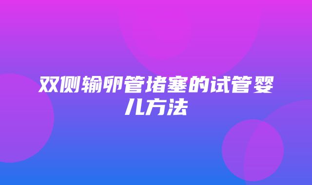 双侧输卵管堵塞的试管婴儿方法