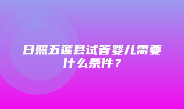 日照五莲县试管婴儿需要什么条件？