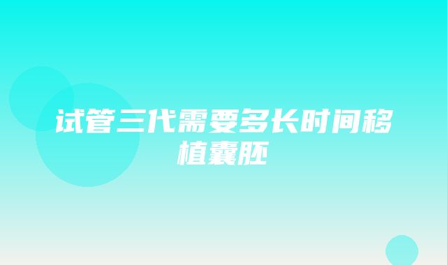 试管三代需要多长时间移植囊胚