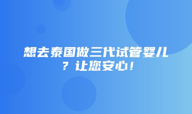 想去泰国做三代试管婴儿？让您安心！