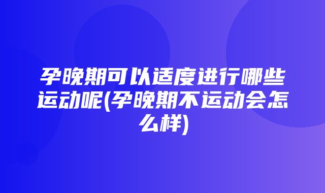 孕晚期可以适度进行哪些运动呢(孕晚期不运动会怎么样)