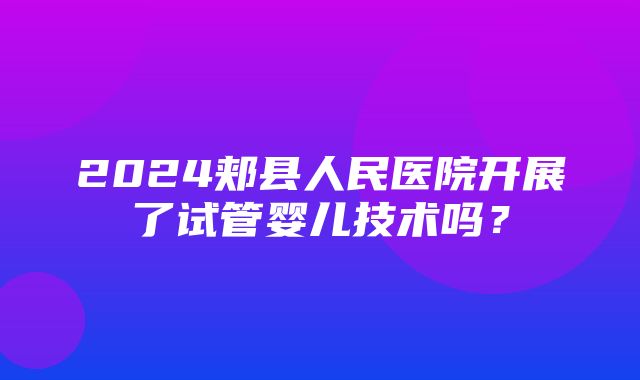 2024郏县人民医院开展了试管婴儿技术吗？