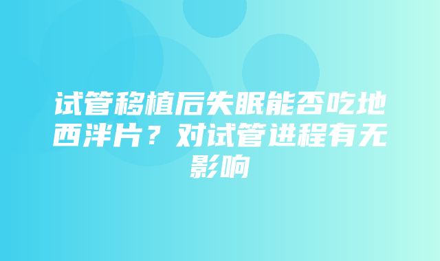 试管移植后失眠能否吃地西泮片？对试管进程有无影响