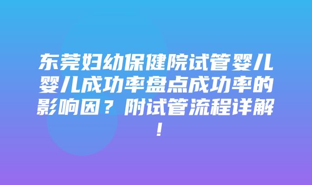 东莞妇幼保健院试管婴儿婴儿成功率盘点成功率的影响因？附试管流程详解！