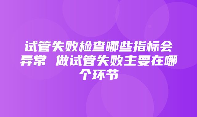 试管失败检查哪些指标会异常 做试管失败主要在哪个环节