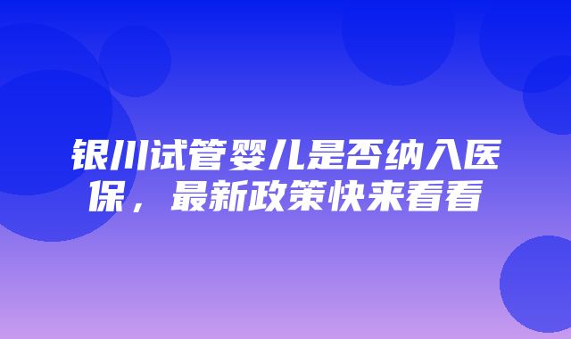 银川试管婴儿是否纳入医保，最新政策快来看看