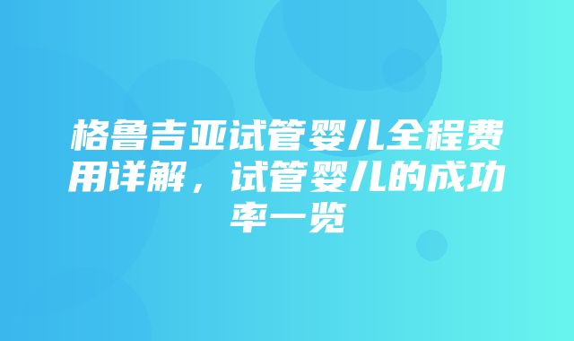 格鲁吉亚试管婴儿全程费用详解，试管婴儿的成功率一览