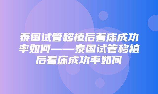 泰国试管移植后着床成功率如何——泰国试管移植后着床成功率如何