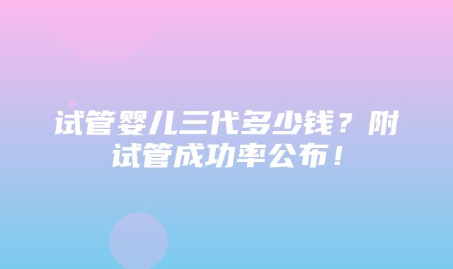 试管婴儿三代多少钱？附试管成功率公布！