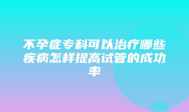 不孕症专科可以治疗哪些疾病怎样提高试管的成功率