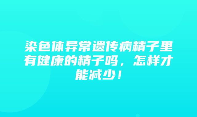 染色体异常遗传病精子里有健康的精子吗，怎样才能减少！