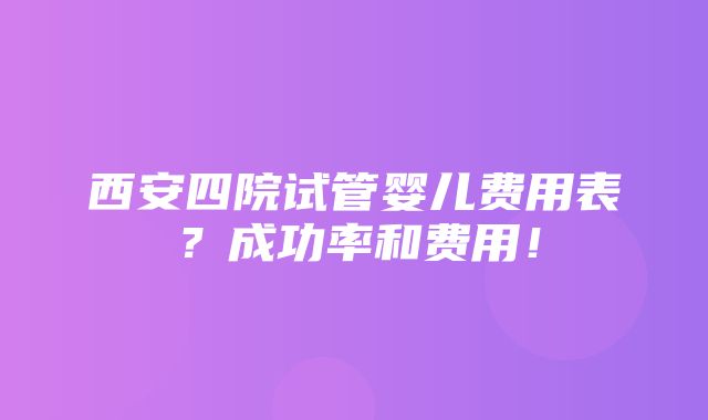 西安四院试管婴儿费用表？成功率和费用！