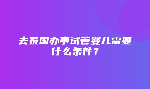 去泰国办事试管婴儿需要什么条件？