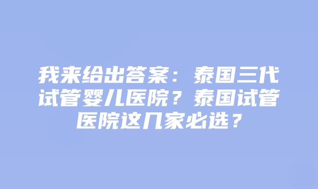 我来给出答案：泰国三代试管婴儿医院？泰国试管医院这几家必选？