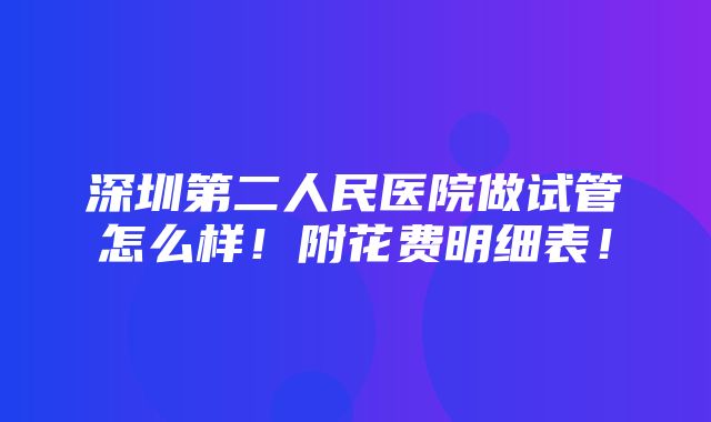 深圳第二人民医院做试管怎么样！附花费明细表！