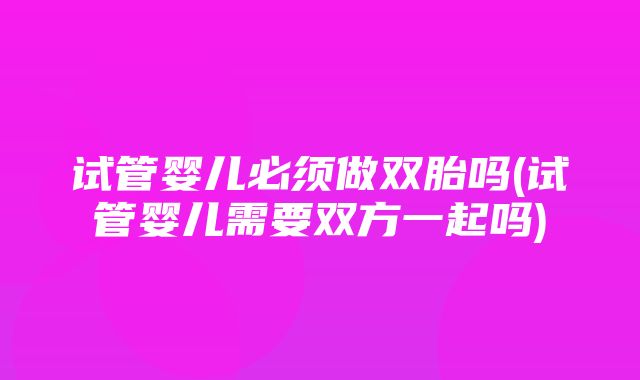 试管婴儿必须做双胎吗(试管婴儿需要双方一起吗)