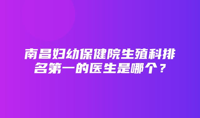 南昌妇幼保健院生殖科排名第一的医生是哪个？