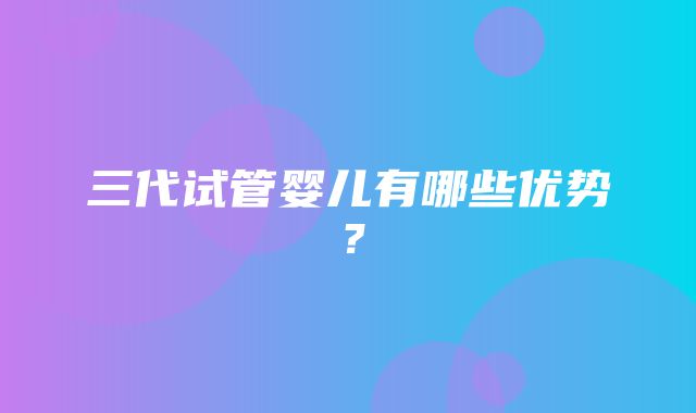 三代试管婴儿有哪些优势？