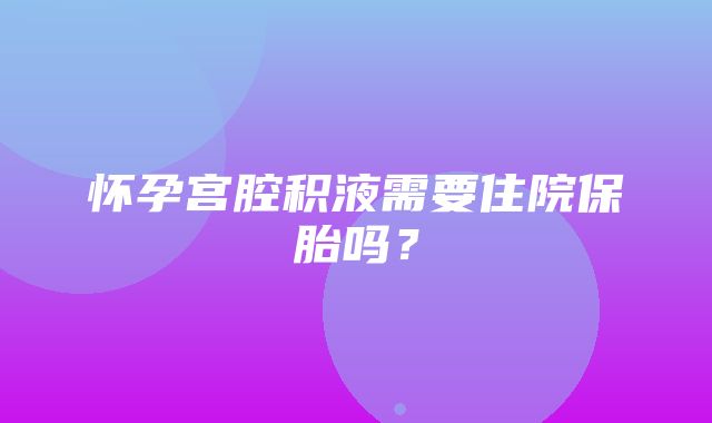 怀孕宫腔积液需要住院保胎吗？