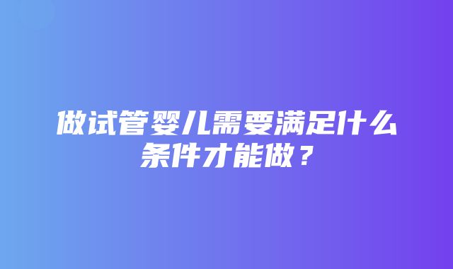 做试管婴儿需要满足什么条件才能做？