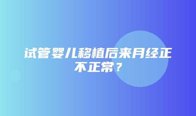 试管婴儿移植后来月经正不正常？