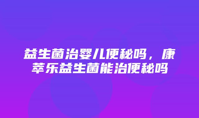 益生菌治婴儿便秘吗，康萃乐益生菌能治便秘吗