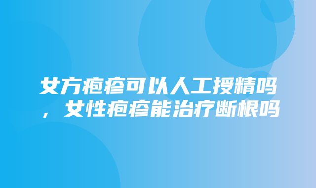 女方疱疹可以人工授精吗，女性疱疹能治疗断根吗