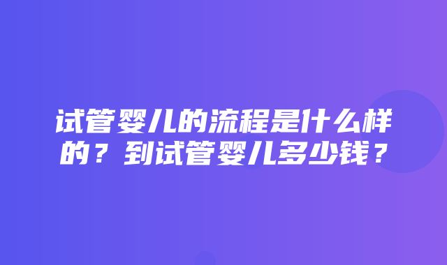 试管婴儿的流程是什么样的？到试管婴儿多少钱？