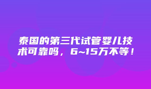 泰国的第三代试管婴儿技术可靠吗，6~15万不等！